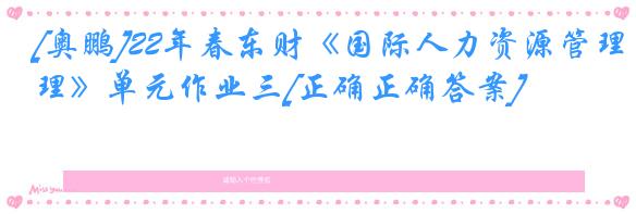 [奥鹏]22年春东财《国际人力资源管理》单元作业三[正确正确答案]