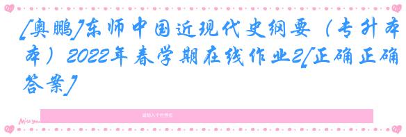 [奥鹏]东师中国近现代史纲要（专升本）2022年春学期在线作业2[正确正确答案]