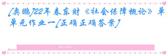[奥鹏]22年春东财《社会保障概论》单元作业一[正确正确答案]