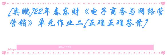 [奥鹏]22年春东财《电子商务与网络营销》单元作业二[正确正确答案]
