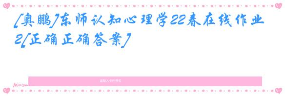 [奥鹏]东师认知心理学22春在线作业2[正确正确答案]