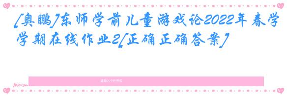 [奥鹏]东师学前儿童游戏论2022年春学期在线作业2[正确正确答案]