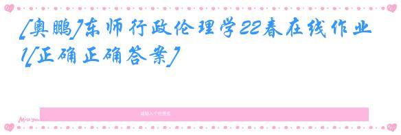 [奥鹏]东师行政伦理学22春在线作业1[正确正确答案]