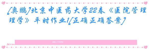 [奥鹏]北京中医药大学22春《医院管理学》平时作业1[正确正确答案]