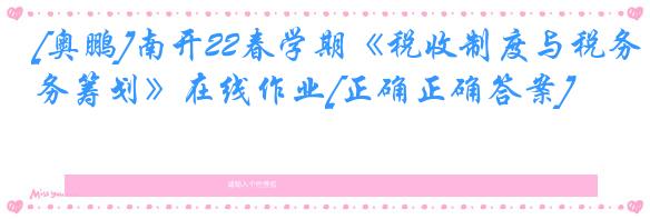 [奥鹏]南开22春学期《税收制度与税务筹划》在线作业[正确正确答案]