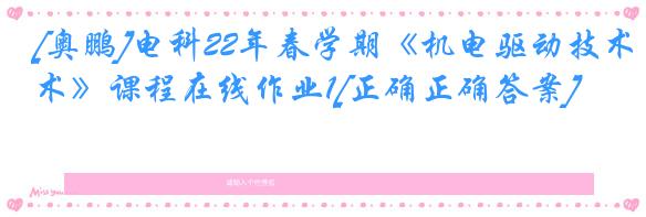 [奥鹏]电科22年春学期《机电驱动技术》课程在线作业1[正确正确答案]