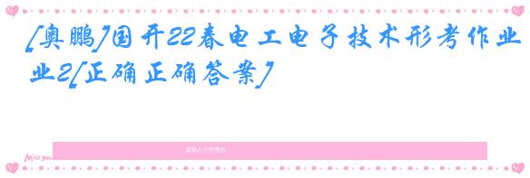 [奥鹏]国开22春电工电子技术形考作业2[正确正确答案]