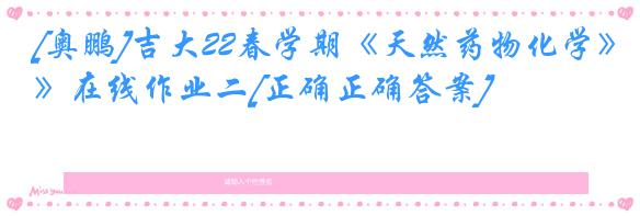 [奥鹏]吉大22春学期《天然药物化学》在线作业二[正确正确答案]