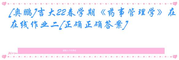 [奥鹏]吉大22春学期《药事管理学》在线作业二[正确正确答案]