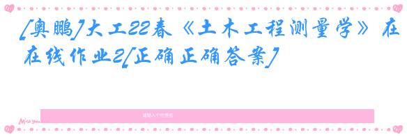 [奥鹏]大工22春《土木工程测量学》在线作业2[正确正确答案]