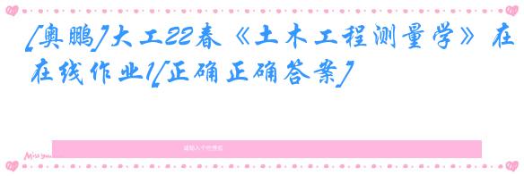 [奥鹏]大工22春《土木工程测量学》在线作业1[正确正确答案]