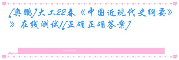 [奥鹏]大工22春《中国近现代史纲要》在线测试1[正确正确答案]