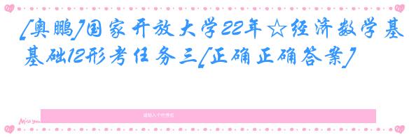 [奥鹏]国家开放大学22年☆经济数学基础12形考任务三[正确正确答案]