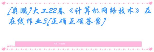 [奥鹏]大工22春《计算机网络技术》在线作业3[正确正确答案]