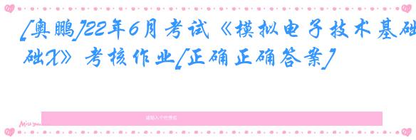 [奥鹏]22年6月考试《模拟电子技术基础X》考核作业[正确正确答案]