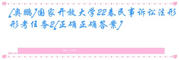 [奥鹏]国家开放大学22春民事诉讼法形考任务2[正确正确答案]