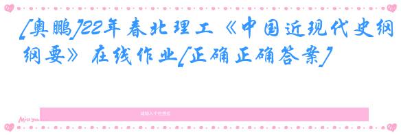 [奥鹏]22年春北理工《中国近现代史纲要》在线作业[正确正确答案]