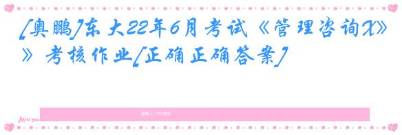 [奥鹏]东大22年6月考试《管理咨询X》考核作业[正确正确答案]