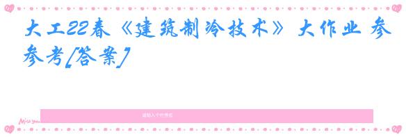 大工22春《建筑制冷技术》大作业 参考[答案]