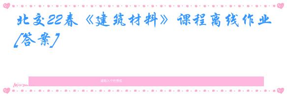 北交22春《建筑材料》课程离线作业[答案]