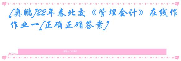 [奥鹏]22年春北交《管理会计》在线作业一[正确正确答案]