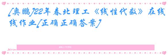 [奥鹏]22年春北理工《线性代数》在线作业[正确正确答案]