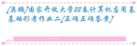 [奥鹏]国家开放大学22春计算机应用基础形考作业二[正确正确答案]
