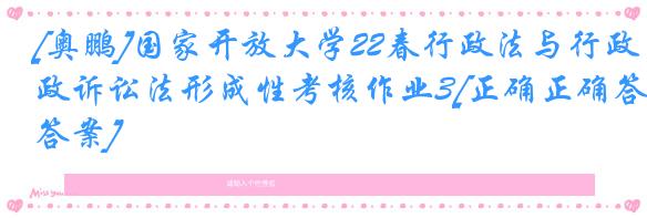 [奥鹏]国家开放大学22春行政法与行政诉讼法形成性考核作业3[正确正确答案]