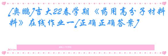 [奥鹏]吉大22春学期《药用高分子材料》在线作业一[正确正确答案]