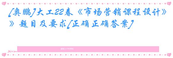 [奥鹏]大工22春《市场营销课程设计》题目及要求[正确正确答案]
