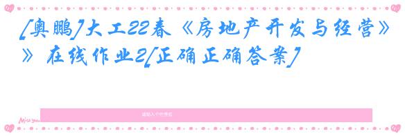 [奥鹏]大工22春《房地产开发与经营》在线作业2[正确正确答案]