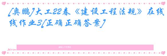 [奥鹏]大工22春《建设工程法规》在线作业3[正确正确答案]