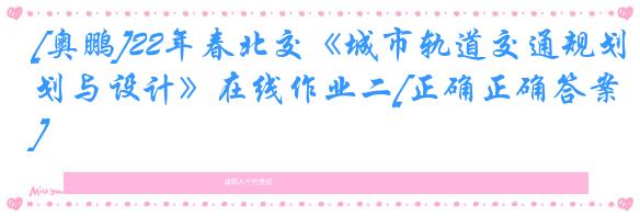 [奥鹏]22年春北交《城市轨道交通规划与设计》在线作业二[正确正确答案]