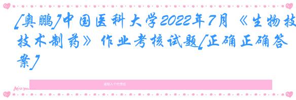[奥鹏]中国医科大学2022年7月《生物技术制药》作业考核试题[正确正确答案]