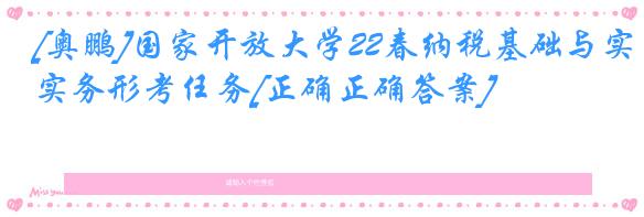 [奥鹏]国家开放大学22春纳税基础与实务形考任务[正确正确答案]