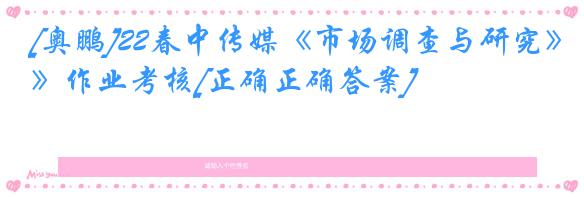 [奥鹏]22春中传媒《市场调查与研究》作业考核[正确正确答案]