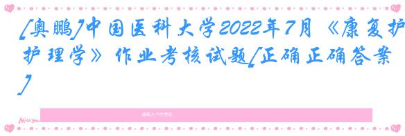 [奥鹏]中国医科大学2022年7月《康复护理学》作业考核试题[正确正确答案]
