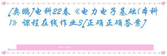 [奥鹏]电科22春《电力电子基础(本科)》课程在线作业3[正确正确答案]