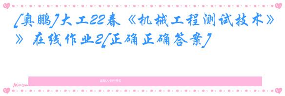 [奥鹏]大工22春《机械工程测试技术》在线作业2[正确正确答案]