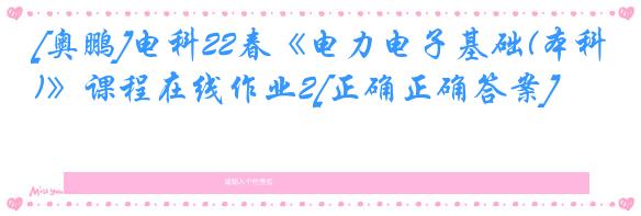 [奥鹏]电科22春《电力电子基础(本科)》课程在线作业2[正确正确答案]