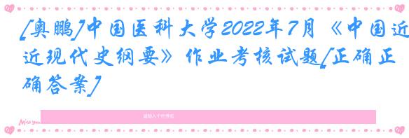 [奥鹏]中国医科大学2022年7月《中国近现代史纲要》作业考核试题[正确正确答案]