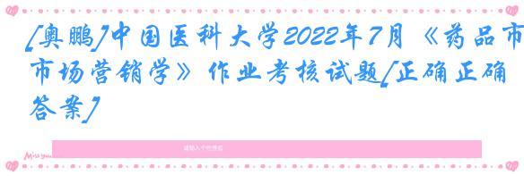[奥鹏]中国医科大学2022年7月《药品市场营销学》作业考核试题[正确正确答案]