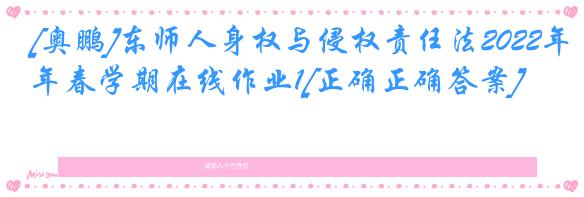 [奥鹏]东师人身权与侵权责任法2022年春学期在线作业1[正确正确答案]