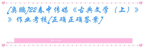 [奥鹏]22春中传媒《古典文学（上）》作业考核[正确正确答案]