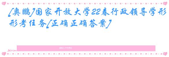 [奥鹏]国家开放大学22春行政领导学形考任务[正确正确答案]