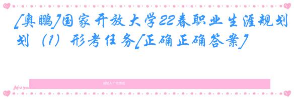 [奥鹏]国家开放大学22春职业生涯规划（1）形考任务[正确正确答案]