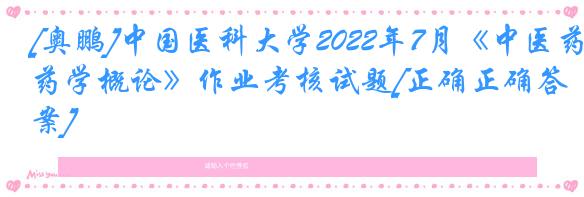 [奥鹏]中国医科大学2022年7月《中医药学概论》作业考核试题[正确正确答案]