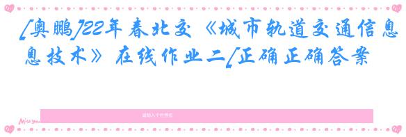 [奥鹏]22年春北交《城市轨道交通信息技术》在线作业二[正确正确答案]