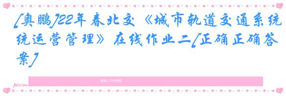[奥鹏]22年春北交《城市轨道交通系统运营管理》在线作业二[正确正确答案]