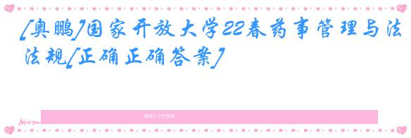 [奥鹏]国家开放大学22春药事管理与法规[正确正确答案]